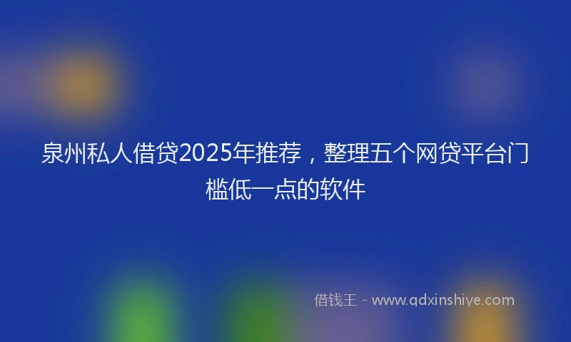 泉州私人借贷2025年推荐，整理五个网贷平台门槛低一点的软件