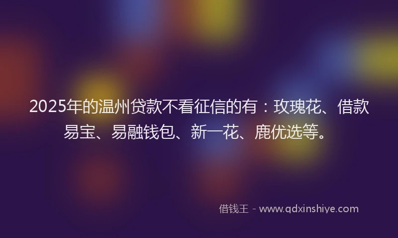 2025年的温州贷款不看征信的有：玫瑰花、借款易宝、易融钱包、新一花、鹿优选等。