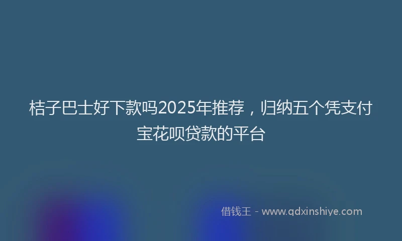 桔子巴士好下款吗2025年推荐，归纳五个凭支付宝花呗贷款的平台