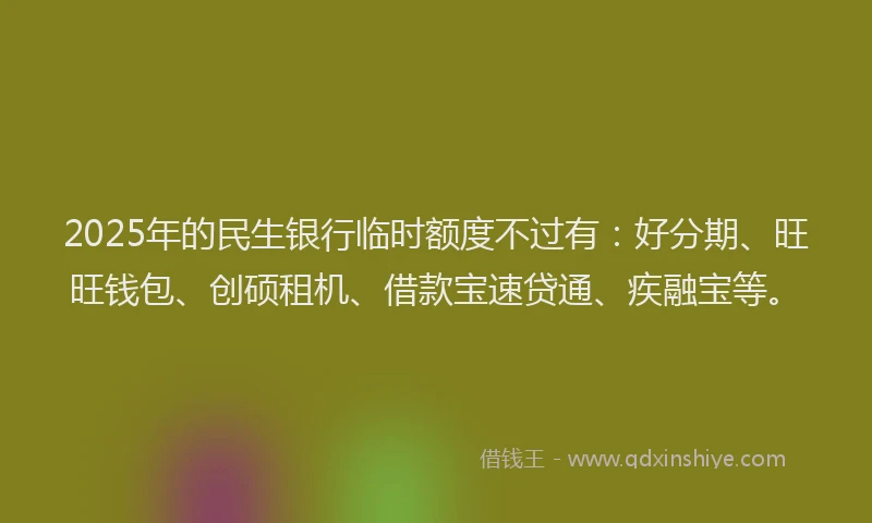 2025年的民生银行临时额度不过有：好分期、旺旺钱包、创硕租机、借款宝速贷通、疾融宝等。