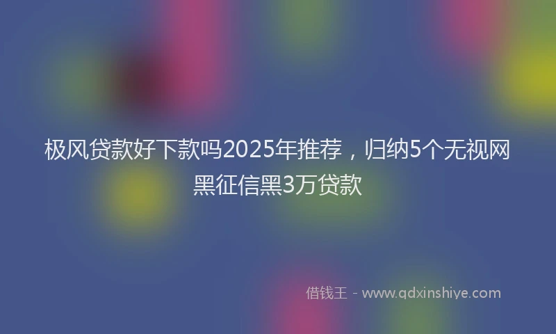 极风贷款好下款吗2025年推荐，归纳5个无视网黑征信黑3万贷款