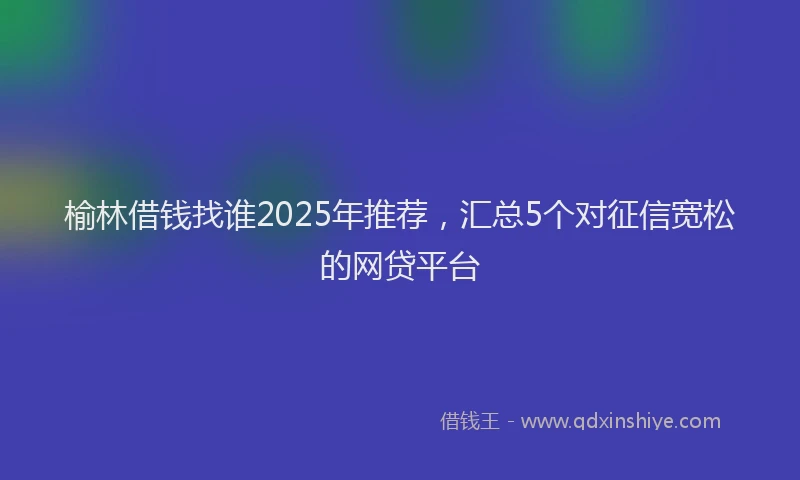 榆林借钱找谁2025年推荐，汇总5个对征信宽松的网贷平台