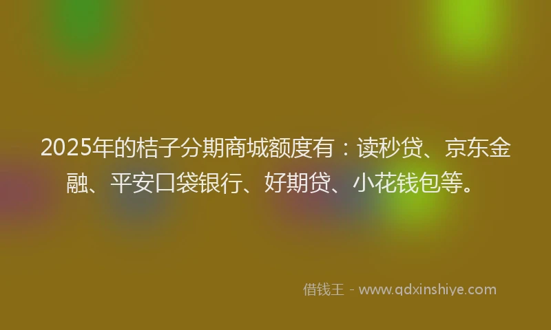 2025年的桔子分期商城额度有：读秒贷、京东金融、平安口袋银行、好期贷、小花钱包等。