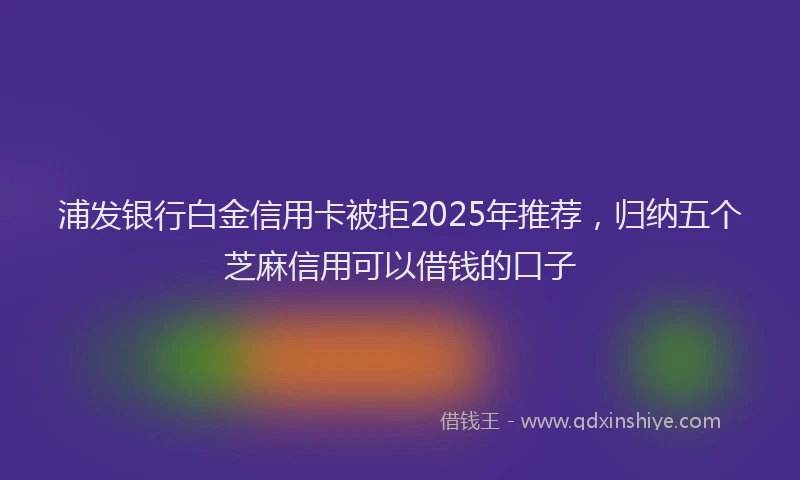 浦发银行白金信用卡被拒2025年推荐，归纳五个芝麻信用可以借钱的口子