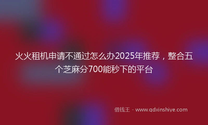 火火租机申请不通过怎么办2025年推荐，整合五个芝麻分700能秒下的平台