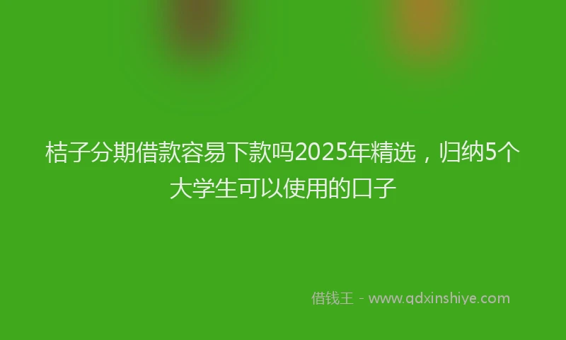 桔子分期借款容易下款吗2025年精选，归纳5个大学生可以使用的口子