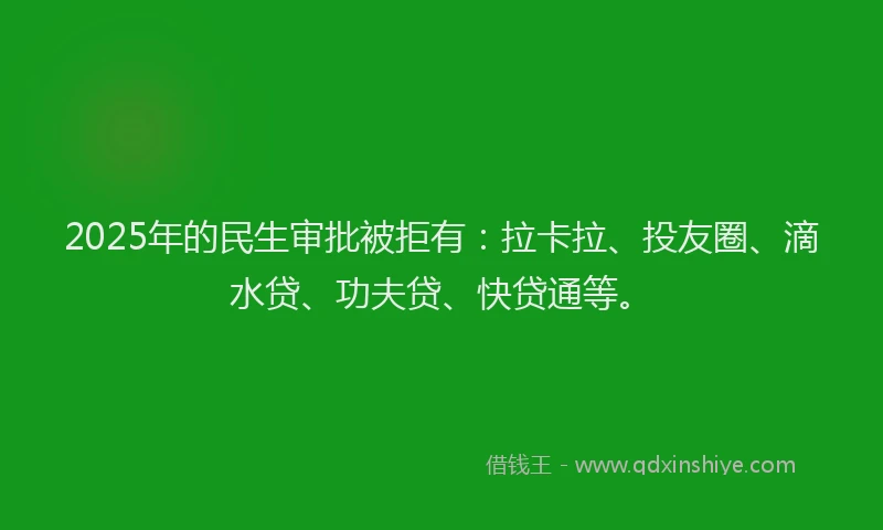 2025年的民生审批被拒有：拉卡拉、投友圈、滴水贷、功夫贷、快贷通等。