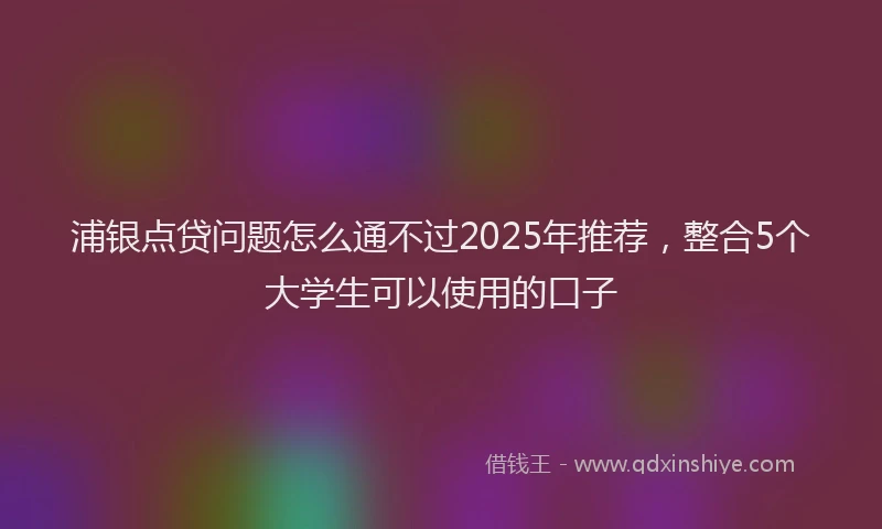 浦银点贷问题怎么通不过2025年推荐，整合5个大学生可以使用的口子
