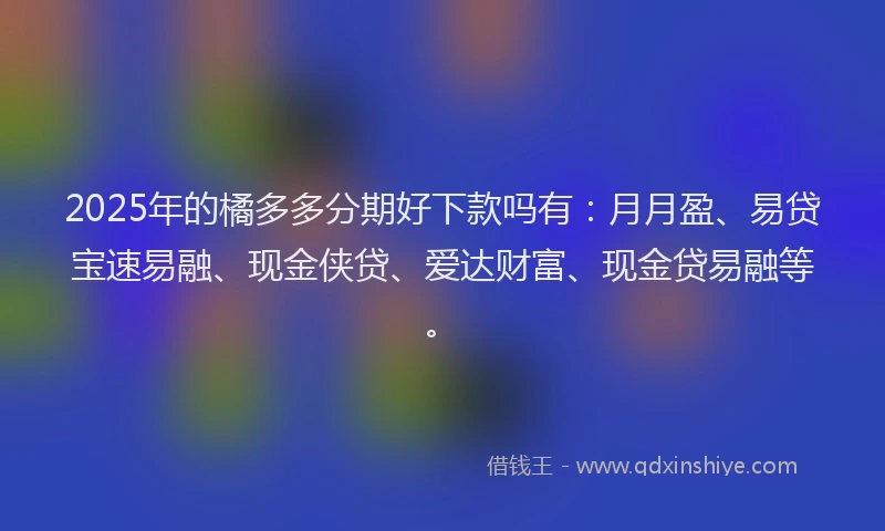 2025年的橘多多分期好下款吗有：月月盈、易贷宝速易融、现金侠贷、爱达财富、现金贷易融等。