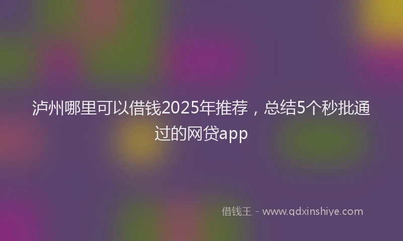 泸州哪里可以借钱2025年推荐，总结5个秒批通过的网贷app