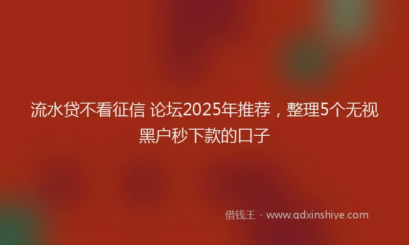 流水贷不看征信 论坛2025年推荐，整理5个无视黑户秒下款的口子