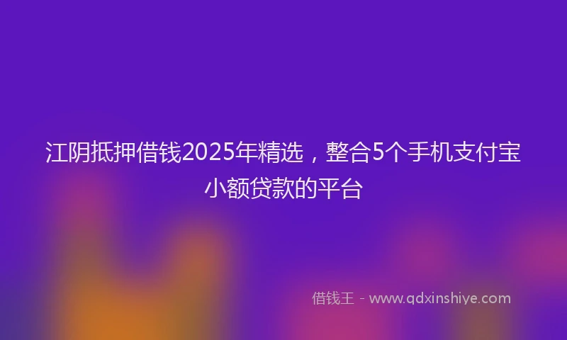 江阴抵押借钱2025年精选，整合5个手机支付宝小额贷款的平台