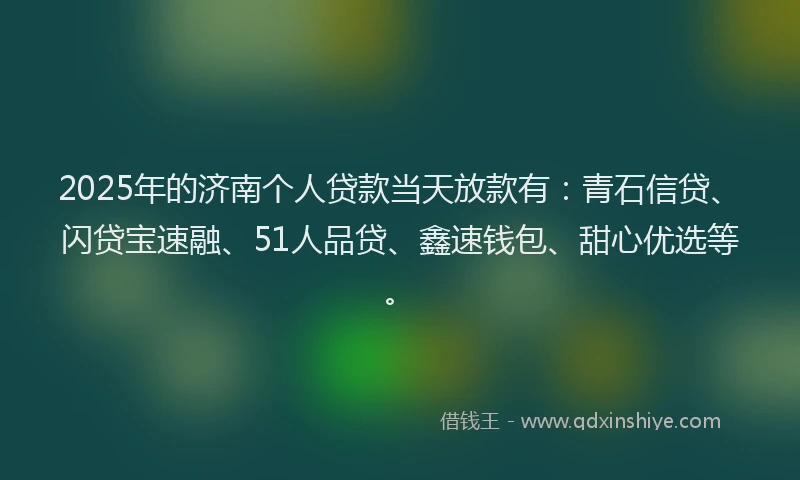 2025年的济南个人贷款当天放款有：青石信贷、闪贷宝速融、51人品贷、鑫速钱包、甜心优选等。