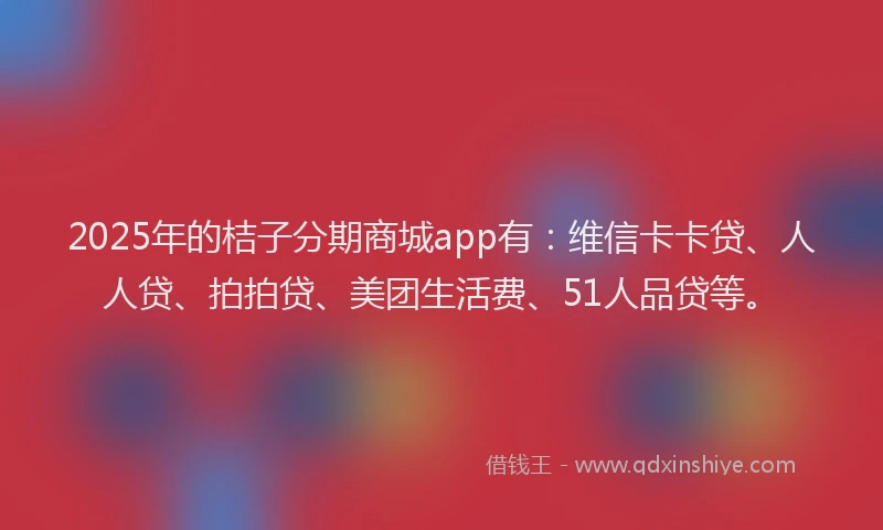 2025年的桔子分期商城app有：维信卡卡贷、人人贷、拍拍贷、美团生活费、51人品贷等。