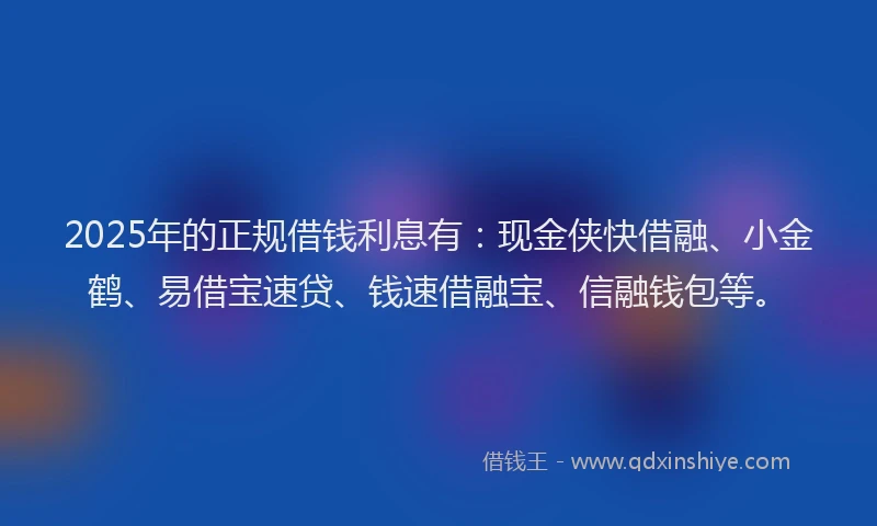 2025年的正规借钱利息有：现金侠快借融、小金鹤、易借宝速贷、钱速借融宝、信融钱包等。