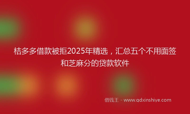 桔多多借款被拒2025年精选，汇总五个不用面签和芝麻分的贷款软件