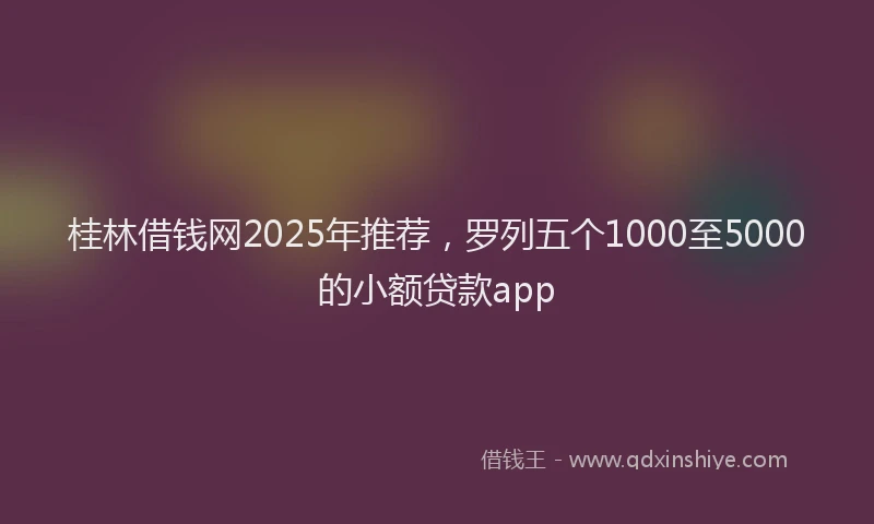 桂林借钱网2025年推荐，罗列五个1000至5000的小额贷款app