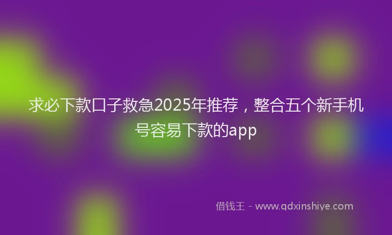 求必下款口子救急2025年推荐，整合五个新手机号容易下款的app