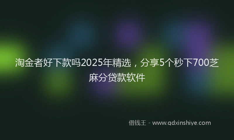 淘金者好下款吗2025年精选，分享5个秒下700芝麻分贷款软件