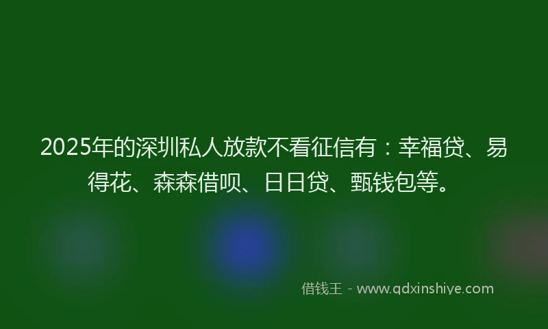 2025年的深圳私人放款不看征信有：幸福贷、易得花、森森借呗、日日贷、甄钱包等。