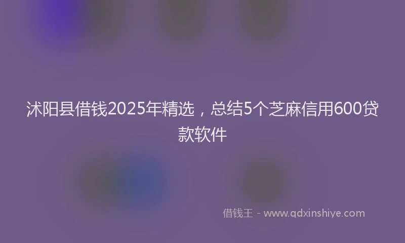 沭阳县借钱2025年精选，总结5个芝麻信用600贷款软件