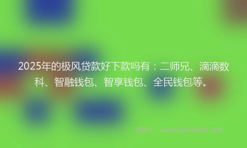2025年的极风贷款好下款吗有：二师兄、滴滴数科、智融钱包、智享钱包、全民钱包等。