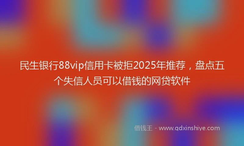 民生银行88vip信用卡被拒2025年推荐，盘点五个失信人员可以借钱的网贷软件
