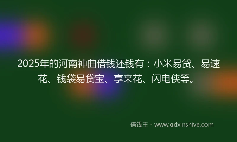 2025年的河南神曲借钱还钱有：小米易贷、易速花、钱袋易贷宝、享来花、闪电侠等。