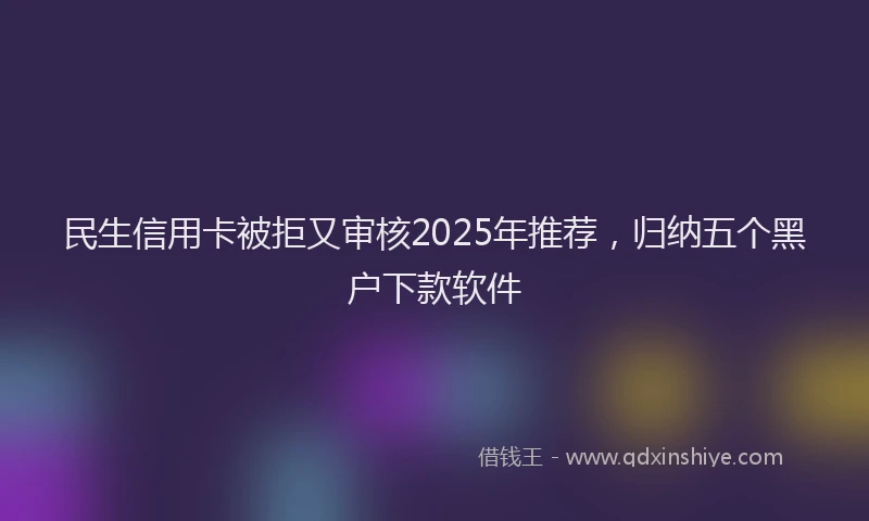 民生信用卡被拒又审核2025年推荐，归纳五个黑户下款软件