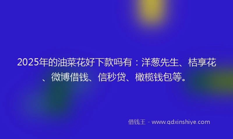 2025年的油菜花好下款吗有：洋葱先生、桔享花、微博借钱、信秒贷、橄榄钱包等。