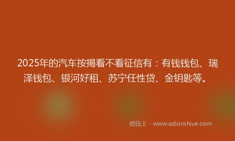 2025年的汽车按揭看不看征信有：有钱钱包、瑞泽钱包、银河好租、苏宁任性贷、金钥匙等。