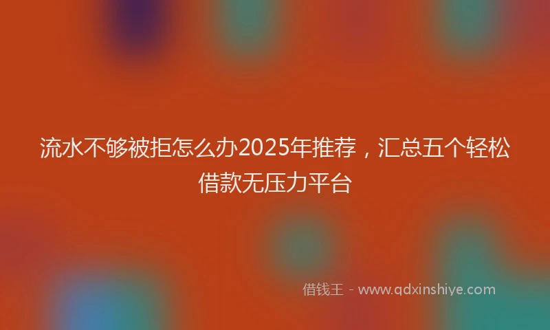流水不够被拒怎么办2025年推荐，汇总五个轻松借款无压力平台