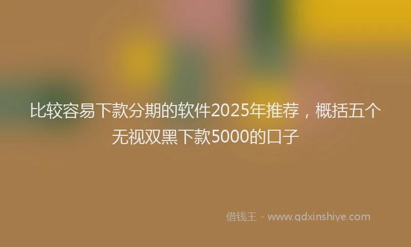比较容易下款分期的软件2025年推荐，概括五个无视双黑下款5000的口子