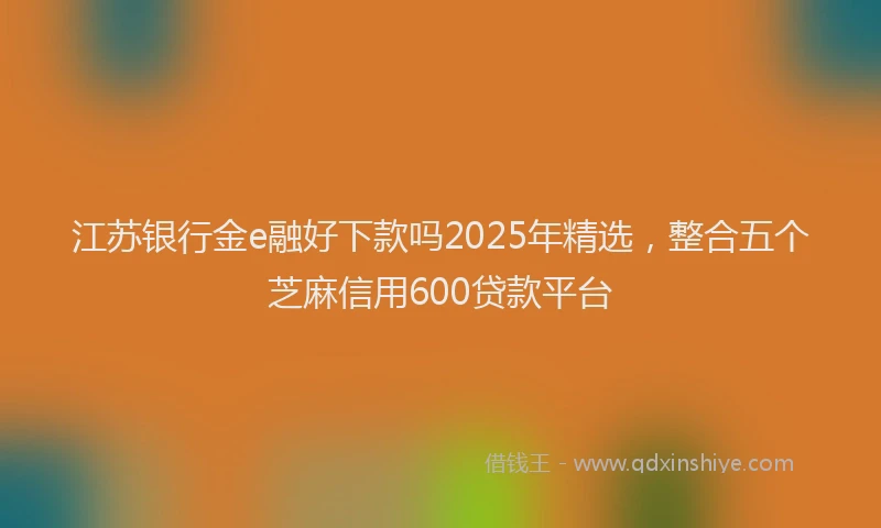 江苏银行金e融好下款吗2025年精选，整合五个芝麻信用600贷款平台