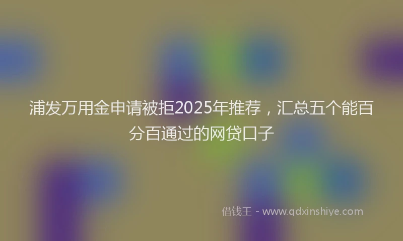 浦发万用金申请被拒2025年推荐，汇总五个能百分百通过的网贷口子