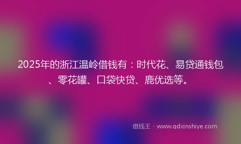 2025年的浙江温岭借钱有：时代花、易贷通钱包、零花罐、口袋快贷、鹿优选等。