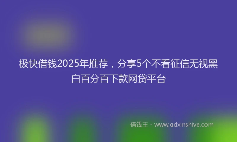 极快借钱2025年推荐，分享5个不看征信无视黑白百分百下款网贷平台