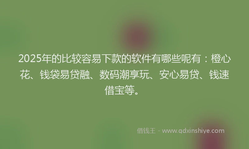 2025年的比较容易下款的软件有哪些呢有：橙心花、钱袋易贷融、数码潮享玩、安心易贷、钱速借宝等。