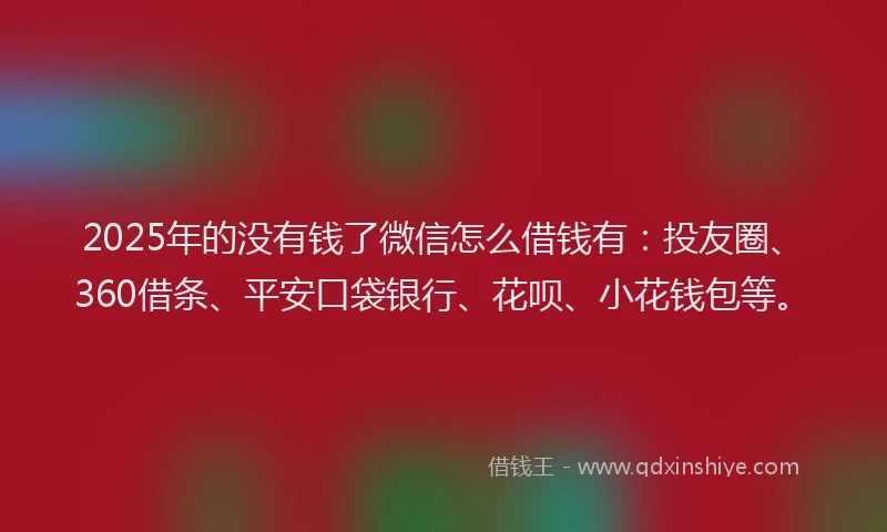 2025年的没有钱了微信怎么借钱有：投友圈、360借条、平安口袋银行、花呗、小花钱包等。
