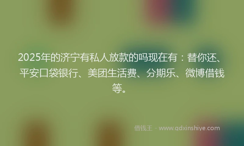 2025年的济宁有私人放款的吗现在有：替你还、平安口袋银行、美团生活费、分期乐、微博借钱等。