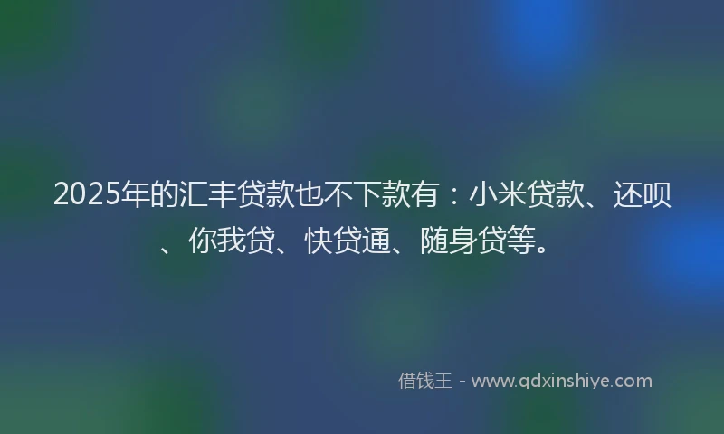 2025年的汇丰贷款也不下款有：小米贷款、还呗、你我贷、快贷通、随身贷等。
