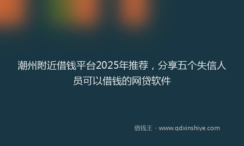 潮州附近借钱平台2025年推荐，分享五个失信人员可以借钱的网贷软件
