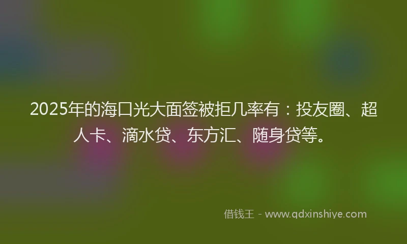 2025年的海口光大面签被拒几率有：投友圈、超人卡、滴水贷、东方汇、随身贷等。