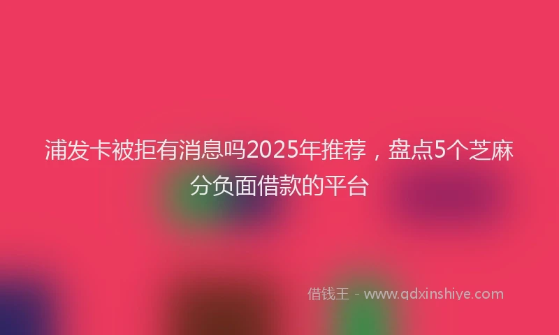 浦发卡被拒有消息吗2025年推荐，盘点5个芝麻分负面借款的平台