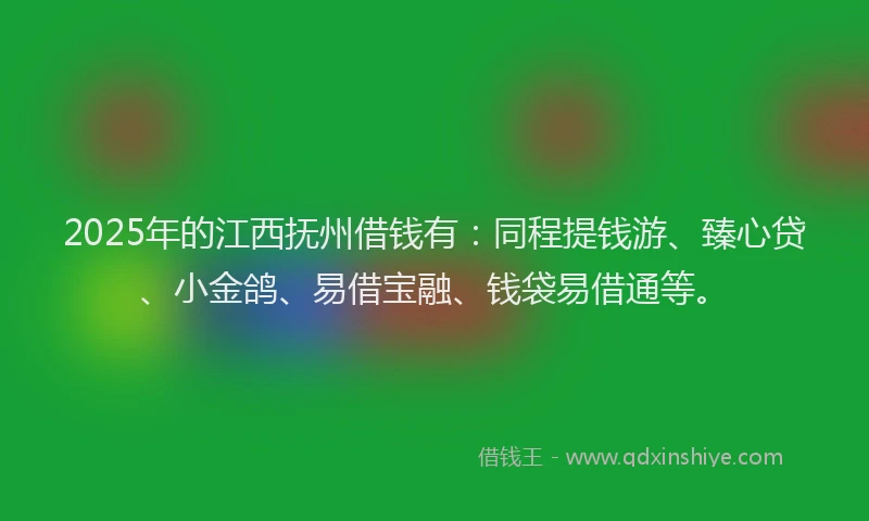 2025年的江西抚州借钱有：同程提钱游、臻心贷、小金鸽、易借宝融、钱袋易借通等。
