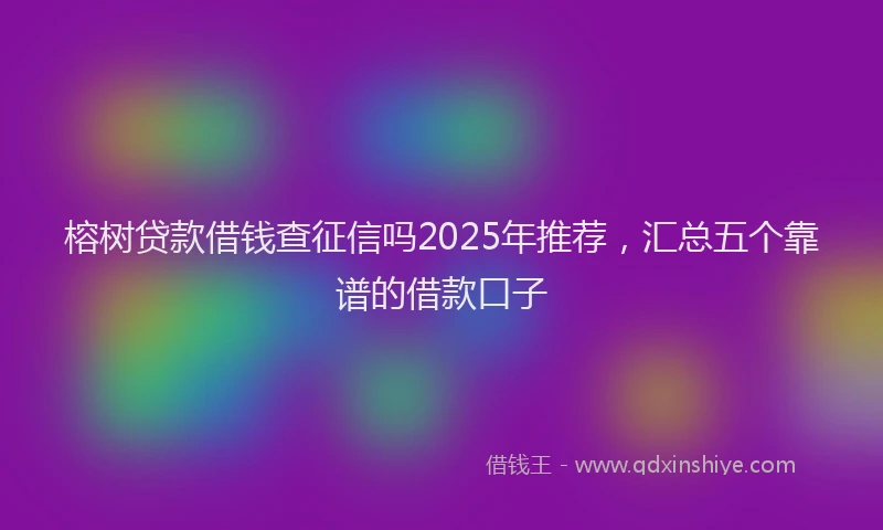 榕树贷款借钱查征信吗2025年推荐，汇总五个靠谱的借款口子