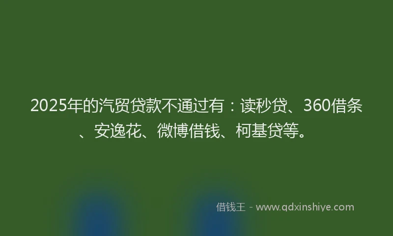 2025年的汽贸贷款不通过有：读秒贷、360借条、安逸花、微博借钱、柯基贷等。