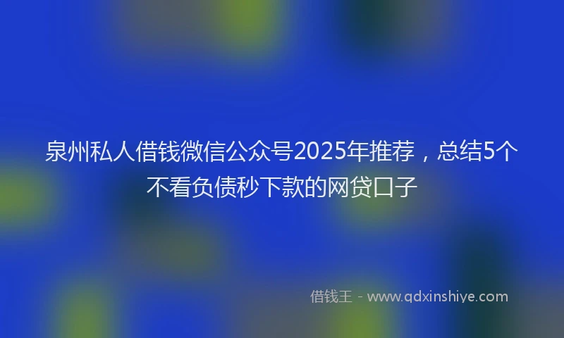 泉州私人借钱微信公众号2025年推荐，总结5个不看负债秒下款的网贷口子