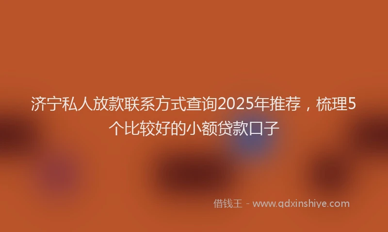 济宁私人放款联系方式查询2025年推荐，梳理5个比较好的小额贷款口子