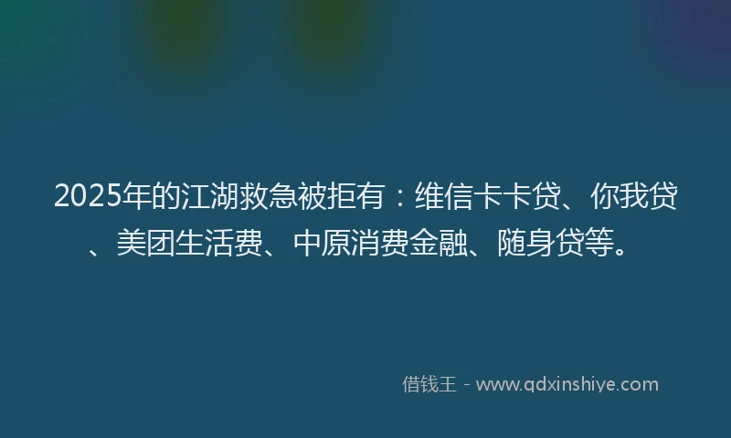 2025年的江湖救急被拒有：维信卡卡贷、你我贷、美团生活费、中原消费金融、随身贷等。